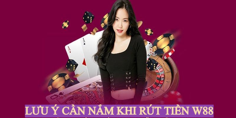 Lưu ý cần nắm khi tham gia rút tiền tại W88